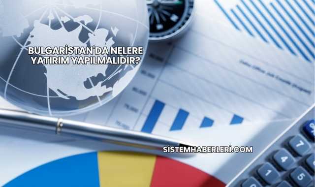 Bulgaristan'da Nelere Yatırım Yapılmalıdır?