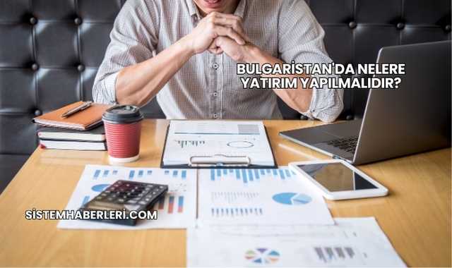 Bulgaristan'da Nelere Yatırım Yapılmalıdır?