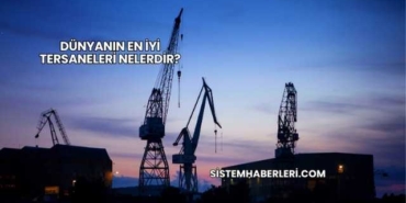 Dünyanın En İyi Tersaneleri Nelerdir?