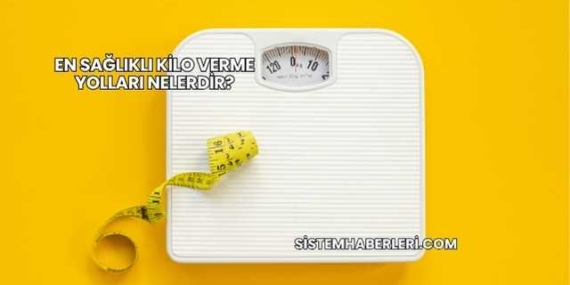 En Sağlıklı Kilo Verme Yolları Nelerdir?