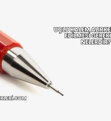 Uçlu Kalem Alırken Dikkat Edilmesi Gerekenler Nelerdir?